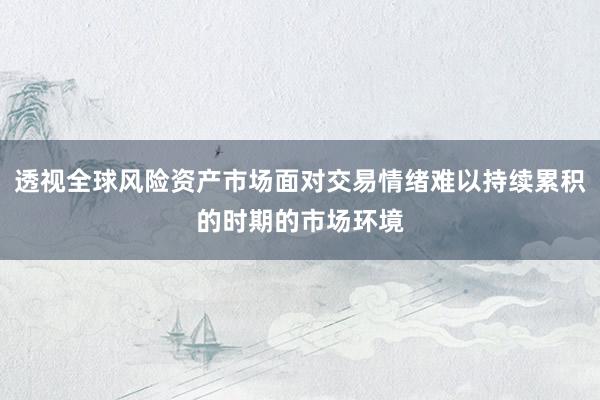 透视全球风险资产市场面对交易情绪难以持续累积的时期的市场环境
