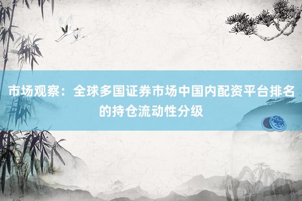 市场观察：全球多国证券市场中国内配资平台排名的持仓流动性分级
