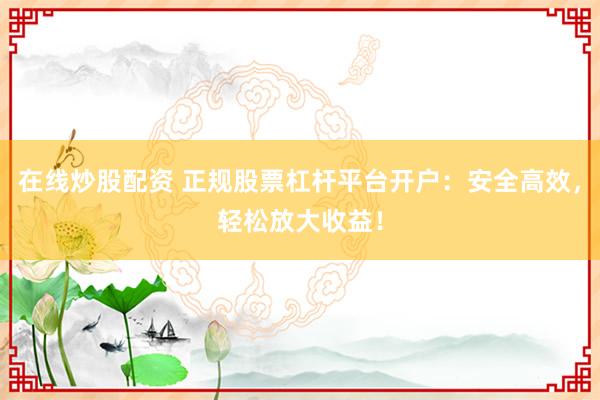 在线炒股配资 正规股票杠杆平台开户：安全高效，轻松放大收益！