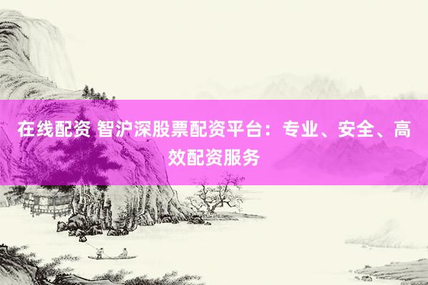 在线配资 智沪深股票配资平台：专业、安全、高效配资服务