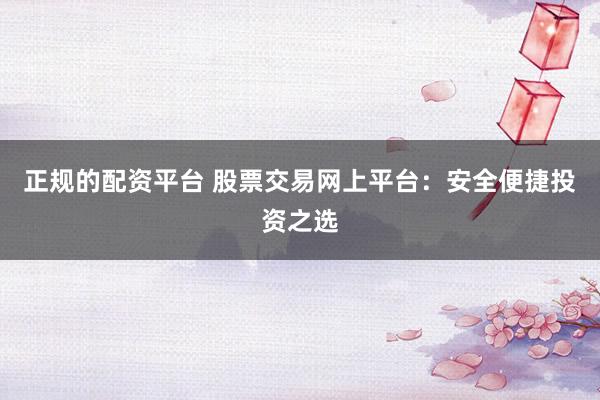 正规的配资平台 股票交易网上平台：安全便捷投资之选