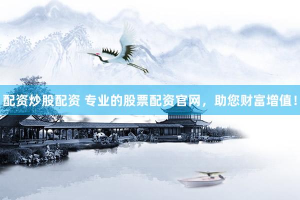配资炒股配资 专业的股票配资官网，助您财富增值！