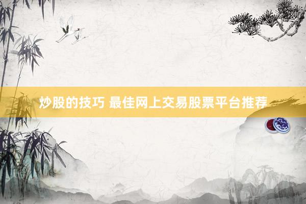 炒股的技巧 最佳网上交易股票平台推荐