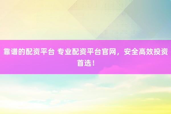 靠谱的配资平台 专业配资平台官网，安全高效投资首选！