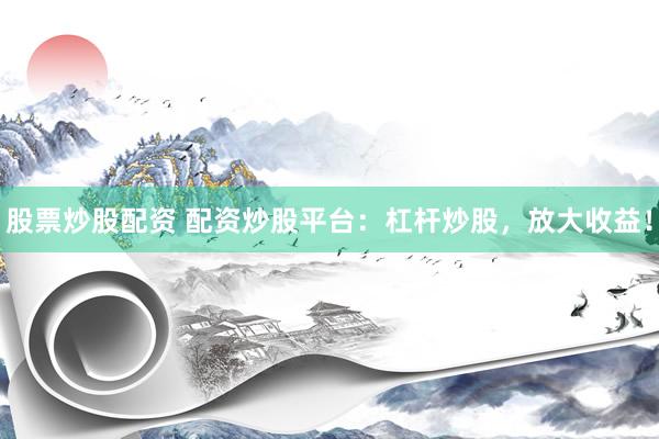 股票炒股配资 配资炒股平台:杠杆炒股,放大收益!