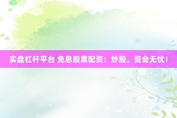 实盘杠杆平台 免息股票配资：炒股，资金无忧！