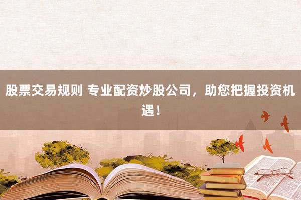 股票交易规则 专业配资炒股公司，助您把握投资机遇！