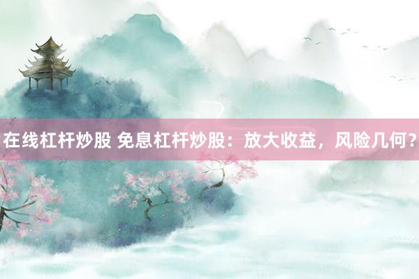 在线杠杆炒股 免息杠杆炒股：放大收益，风险几何？