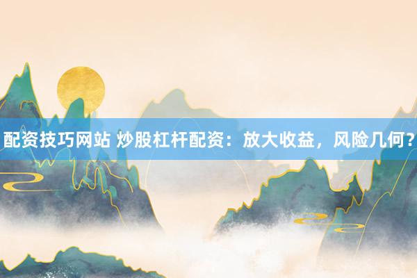 配资技巧网站 炒股杠杆配资:放大收益,风险几何?