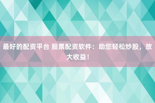 最好的配资平台 股票配资软件：助您轻松炒股，放大收益！