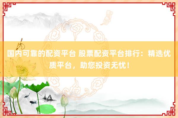 国内可靠的配资平台 股票配资平台排行：精选优质平台，助您投资无忧！
