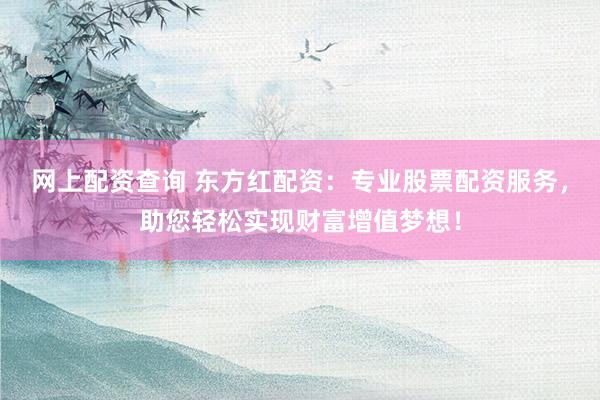 网上配资查询 东方红配资：专业股票配资服务，助您轻松实现财富增值梦想！