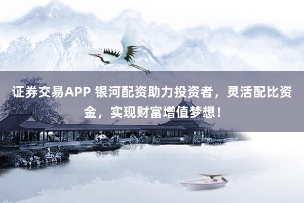证券交易APP 银河配资助力投资者，灵活配比资金，实现财富增值梦想！