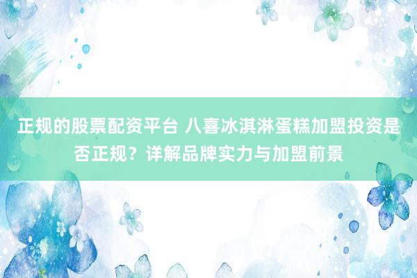 正规的股票配资平台 八喜冰淇淋蛋糕加盟投资是否正规？详解品牌实力与加盟前景