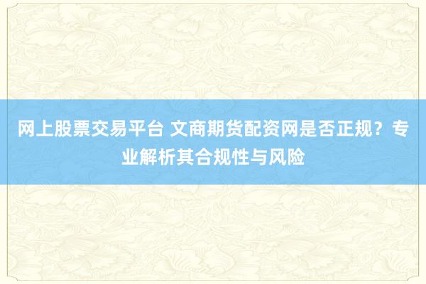 网上股票交易平台 文商期货配资网是否正规?专业解析其合规性与风险