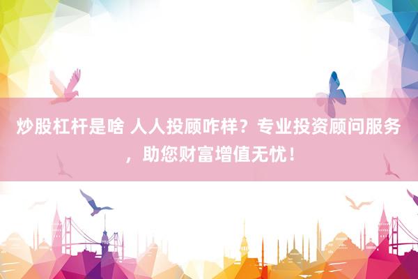 炒股杠杆是啥 人人投顾咋样?专业投资顾问服务,助您财富增值无忧!