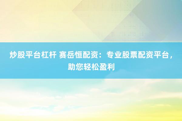炒股平台杠杆 赛岳恒配资：专业股票配资平台，助您轻松盈利
