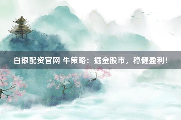 白银配资官网 牛策略：掘金股市，稳健盈利！