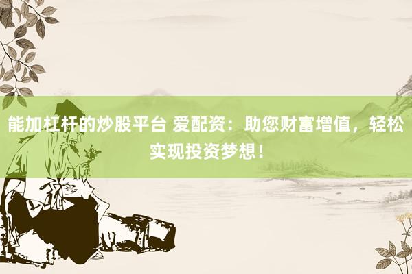 能加杠杆的炒股平台 爱配资：助您财富增值，轻松实现投资梦想！