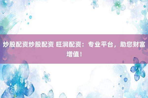 炒股配资炒股配资 旺润配资：专业平台，助您财富增值！