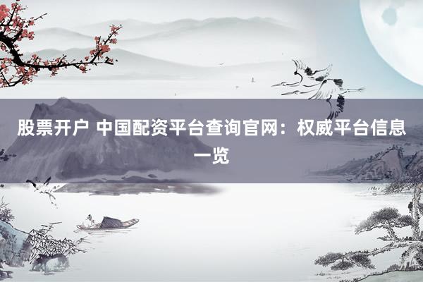 股票开户 中国配资平台查询官网：权威平台信息一览