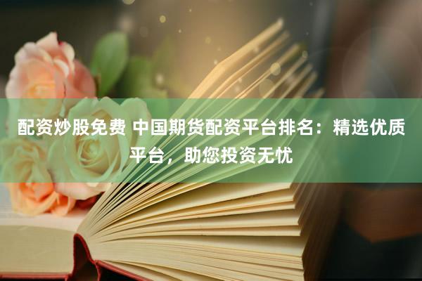 配资炒股免费 中国期货配资平台排名：精选优质平台，助您投资无忧