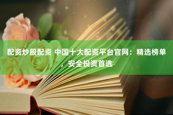 配资炒股配资 中国十大配资平台官网：精选榜单，安全投资首选
