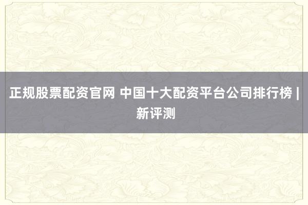 正规股票配资官网 中国十大配资平台公司排行榜 | 新评测