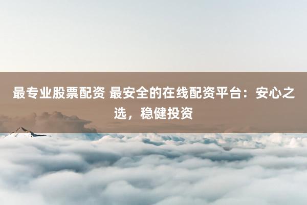 最专业股票配资 最安全的在线配资平台：安心之选，稳健投资