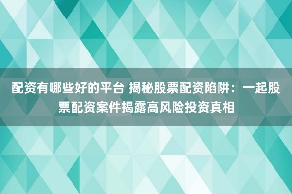 配资有哪些好的平台 揭秘股票配资陷阱：一起股票配资案件揭露高风险投资真相