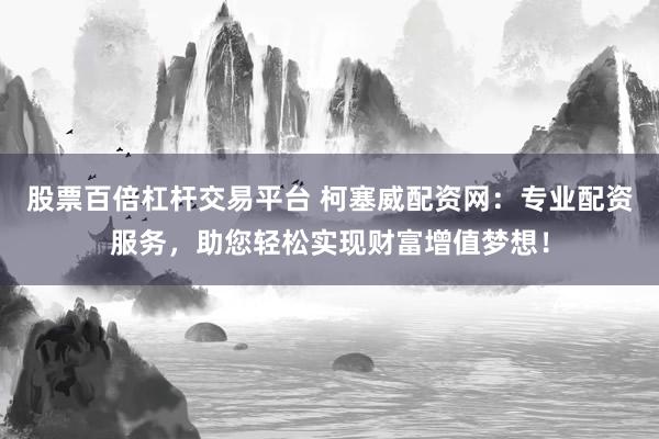 股票百倍杠杆交易平台 柯塞威配资网：专业配资服务，助您轻松实现财富增值梦想！