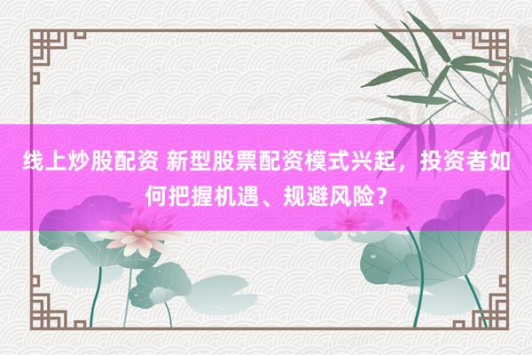 线上炒股配资 新型股票配资模式兴起，投资者如何把握机遇、规避风险？