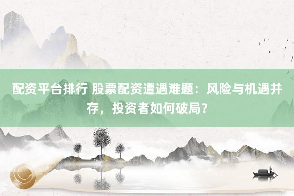 配资平台排行 股票配资遭遇难题：风险与机遇并存，投资者如何破局？