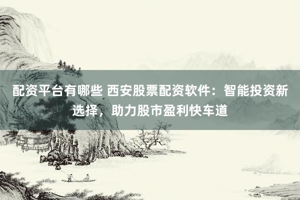 配资平台有哪些 西安股票配资软件：智能投资新选择，助力股市盈利快车道