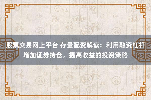 股票交易网上平台 存量配资解读：利用融资杠杆增加证券持仓，提高收益的投资策略