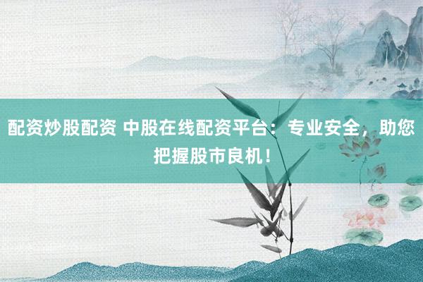配资炒股配资 中股在线配资平台：专业安全，助您把握股市良机！