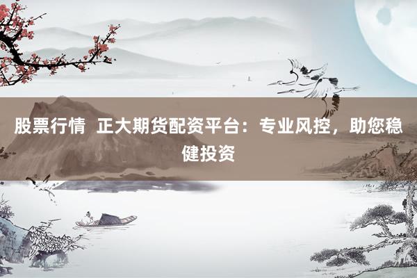 股票行情  正大期货配资平台：专业风控，助您稳健投资