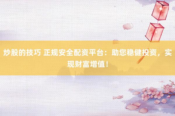 炒股的技巧 正规安全配资平台：助您稳健投资，实现财富增值！