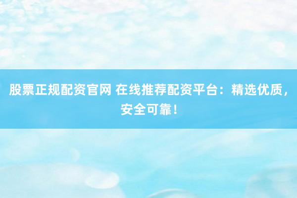 股票正规配资官网 在线推荐配资平台：精选优质，安全可靠！
