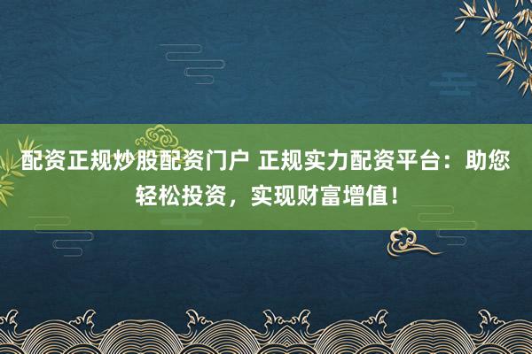 配资正规炒股配资门户 正规实力配资平台：助您轻松投资，实现财富增值！