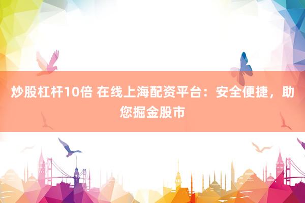 炒股杠杆10倍 在线上海配资平台：安全便捷，助您掘金股市