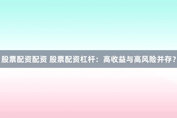 股票配资配资 股票配资杠杆：高收益与高风险并存？