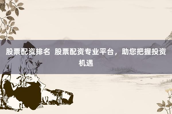 股票配资排名 股票配资专业平台,助您把握投资机遇