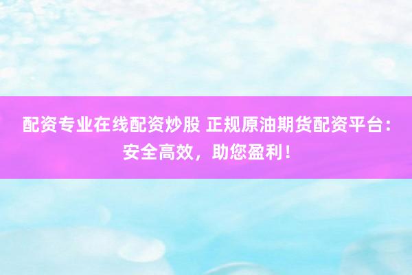 配资专业在线配资炒股 正规原油期货配资平台:安全高效,助您盈利!
