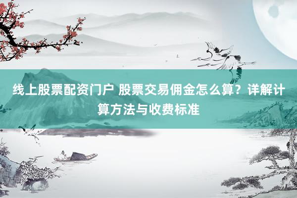线上股票配资门户 股票交易佣金怎么算？详解计算方法与收费标准