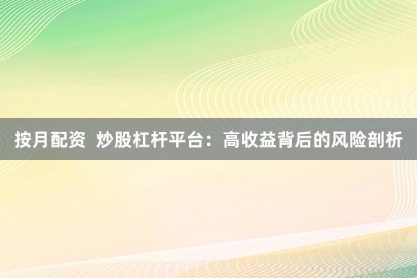 按月配资  炒股杠杆平台：高收益背后的风险剖析